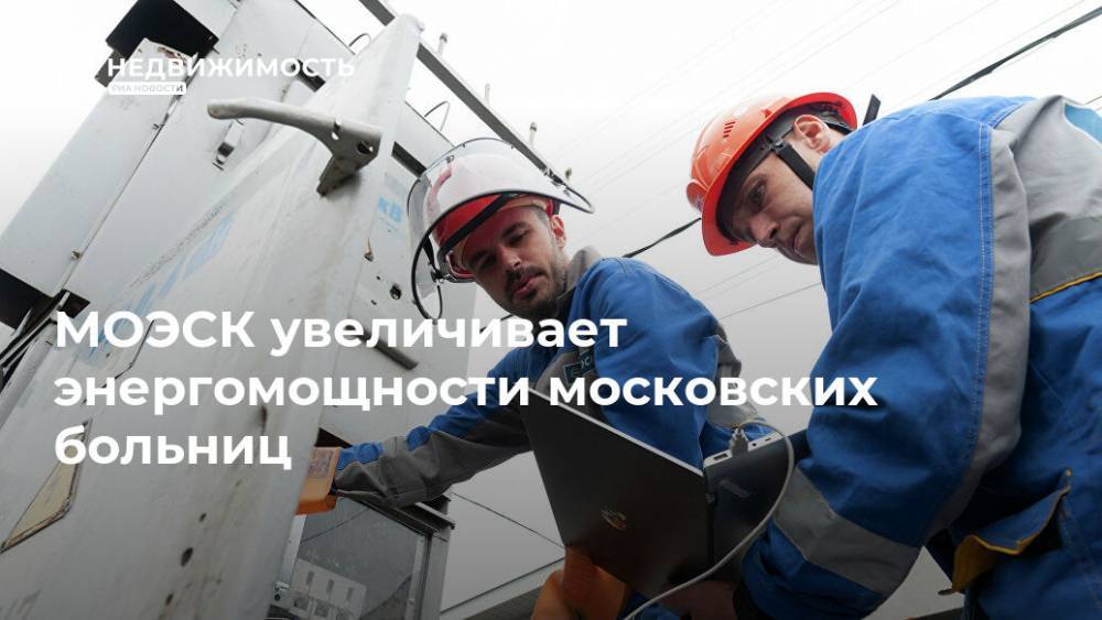 МОЭСК увеличивает энергомощности московских больниц - realty.ria.ru - Москва - Моэск