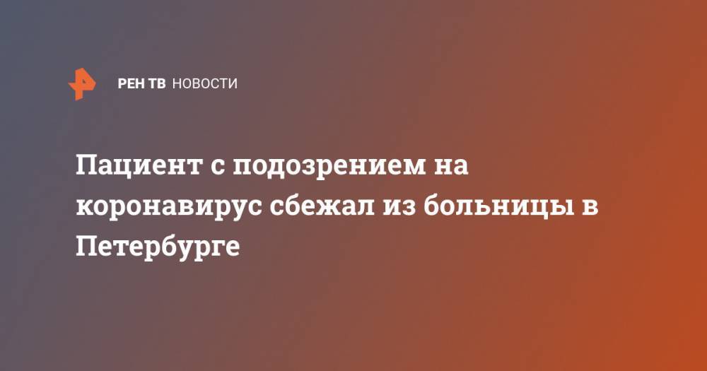 Пациент с подозрением на коронавирус сбежал из больницы в Петербурге - ren.tv - Россия - Санкт-Петербург