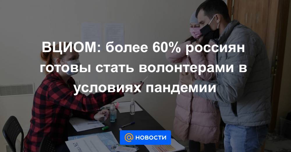 ВЦИОМ: более 60% россиян готовы стать волонтерами в условиях пандемии - news.mail.ru - Россия - Москва