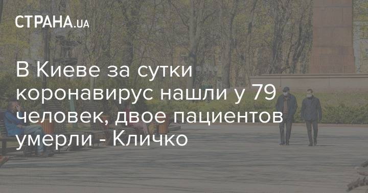Виталий Кличко - В Киеве за сутки коронавирус нашли у 79 человек, двое пациентов умерли - Кличко - strana.ua - Украина - Киев