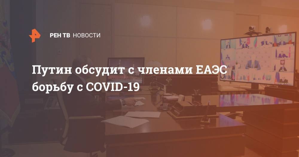 Владимир Путин - Путин обсудит с членами ЕАЭС борьбу с COVID-19 - ren.tv - Россия