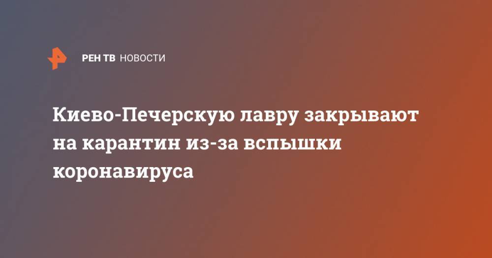 Виталий Кличко - Киево-Печерскую лавру закрывают на карантин из-за вспышки коронавируса - ren.tv - Украина - Киев