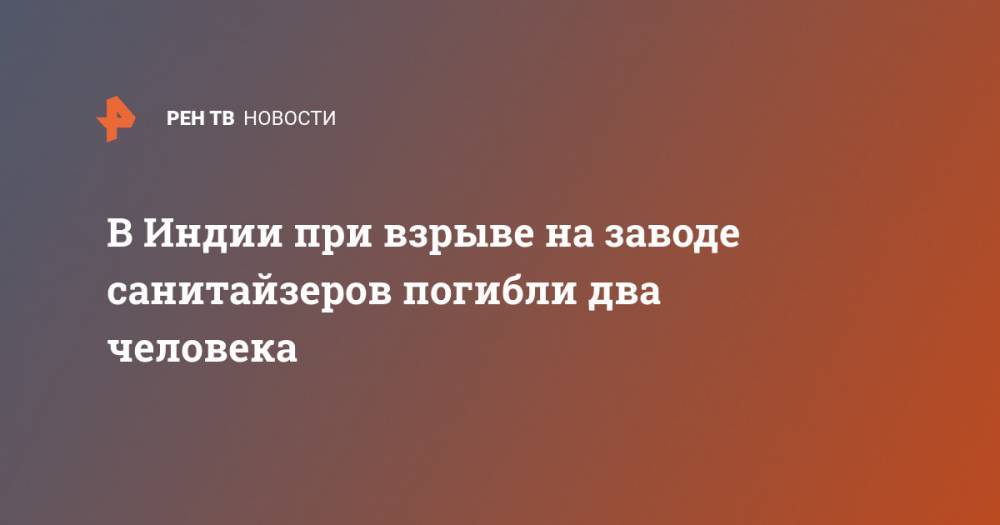 В Индии при взрыве на заводе санитайзеров погибли два человека - ren.tv - Россия - штат Махараштра - India