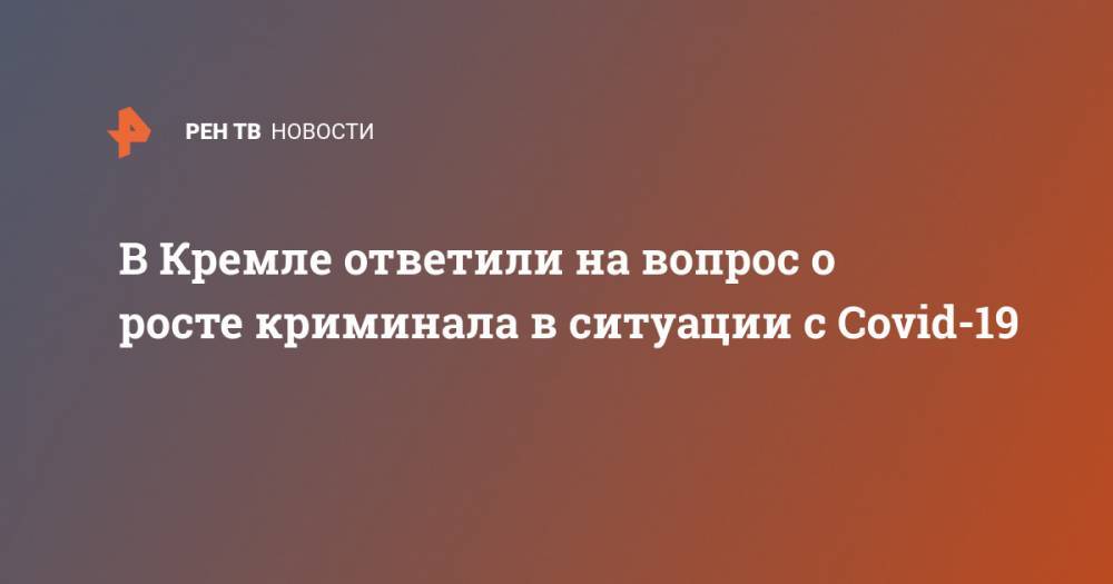 Дмитрий Песков - В Кремле ответили на вопрос о росте криминала в ситуации с Covid-19 - ren.tv - Россия