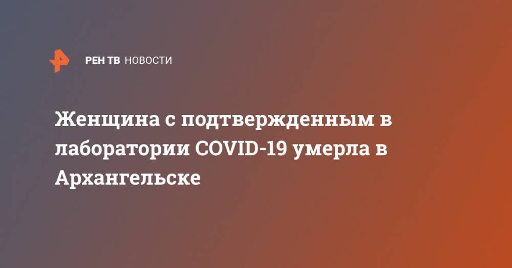 Женщина с подтвержденным в лаборатории COVID-19 умерла в Архангельске - ren.tv - Архангельск
