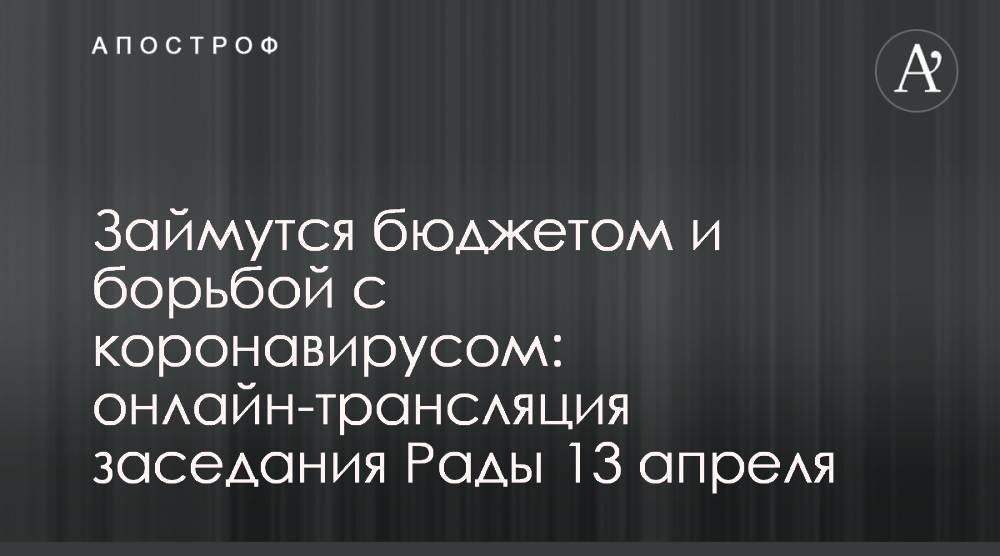 Займутся бюджетом и борьбой с коронавирусом: онлайн-трансляция заседания Рады 13 апреля - apostrophe.ua
