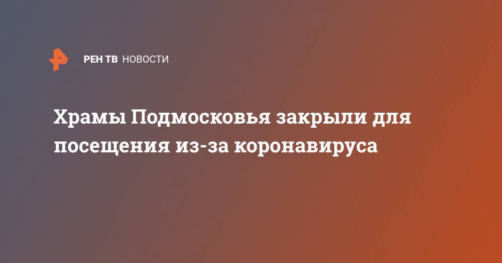 Храмы Подмосковья закрыли для посещения из-за коронавируса - ren.tv - Московская обл.