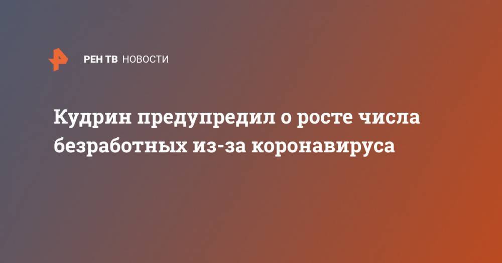 Алексей Кудрин - Кудрин предупредил о росте числа безработных из-за коронавируса - ren.tv - Россия