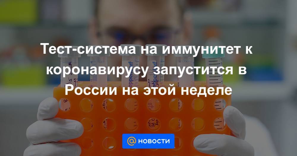 Тест-система на иммунитет к коронавирусу запустится в России на этой неделе - news.mail.ru - Россия
