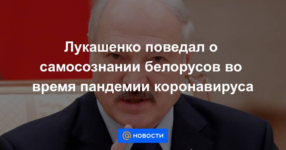 Лукашенко поведал о самосознании белорусов во время пандемии коронавируса - news.mail.ru - Белоруссия