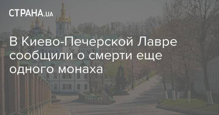 В Киево-Печерской Лавре сообщили о смерти еще одного монаха - strana.ua - Киев