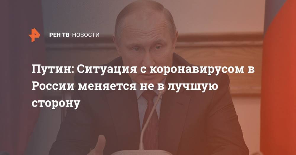 Владимир Путин - Путин: Ситуация с коронавирусом в России меняется не в лучшую сторону - ren.tv - Россия