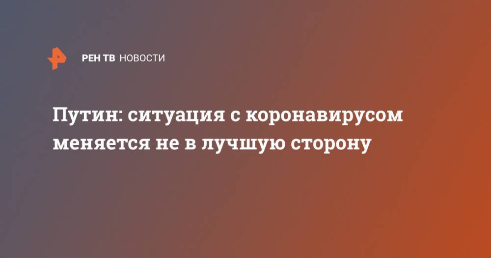 Владимир Путин - Путин: ситуация с коронавирусом меняется не в лучшую сторону - ren.tv - Россия