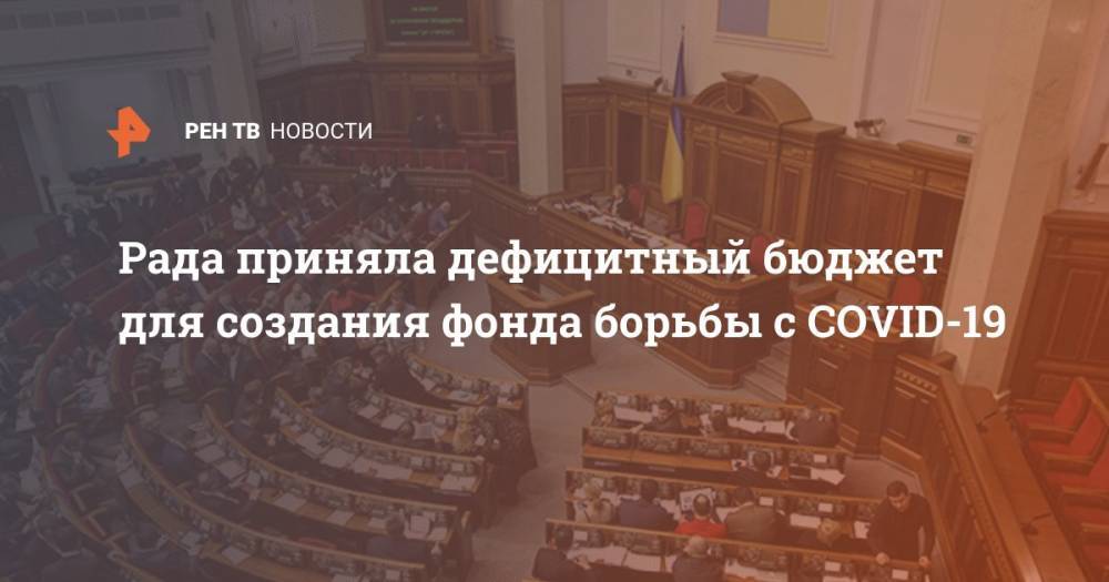 Владимир Зеленский - Рада приняла дефицитный бюджет для создания фонда борьбы с COVID-19 - ren.tv - Украина