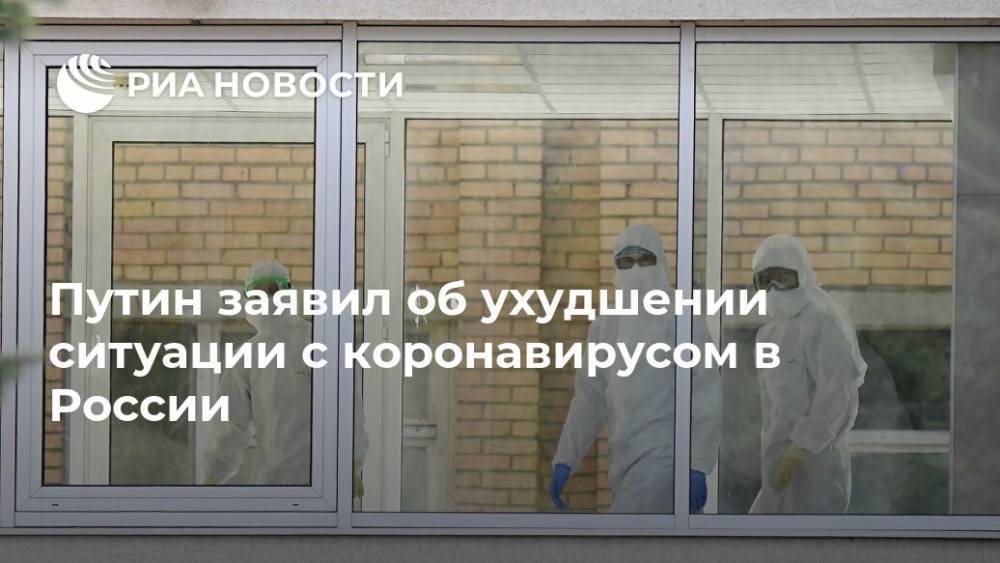 Владимир Путин - Путин заявил об ухудшении ситуации с коронавирусом в России - ria.ru - Россия - Москва