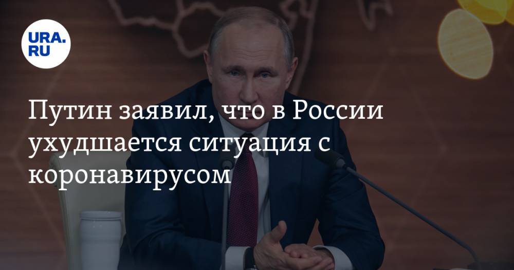 Владимир Путин - Путин заявил, что в России ухудшается ситуация с коронавирусом - ura.news - Россия