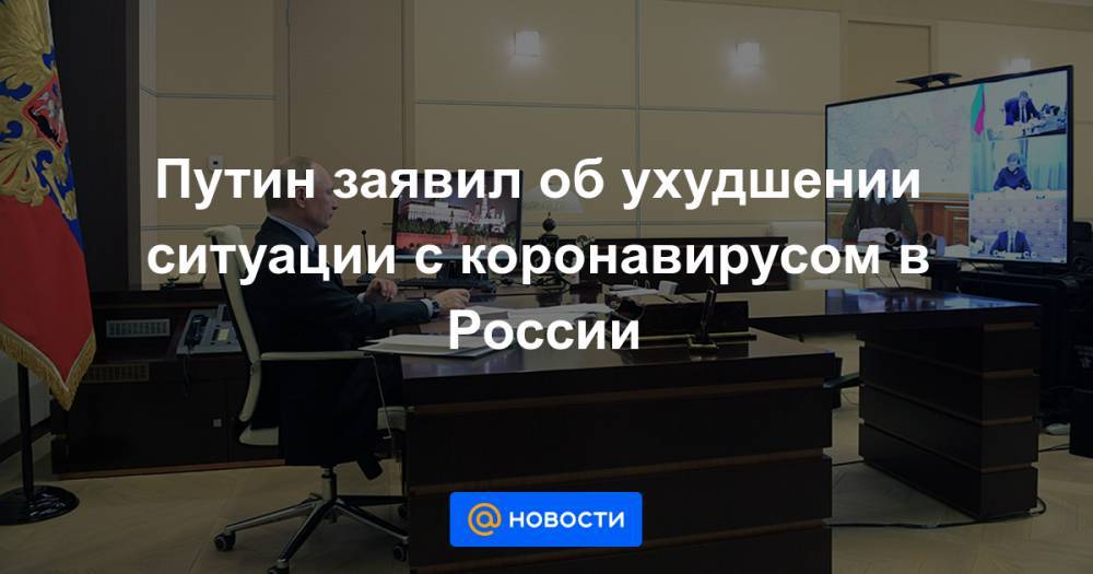Путин заявил об ухудшении ситуации с коронавирусом в России - news.mail.ru - Россия - Москва