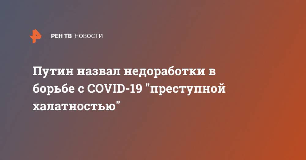 Владимир Путин - Путин назвал недоработки в борьбе с COVID-19 "преступной халатностью" - ren.tv - Россия