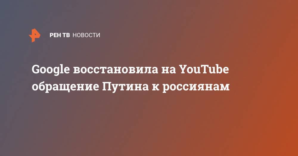 Владимир Путин - Google восстановила на YouTube обращение Путина к россиянам - ren.tv - Россия