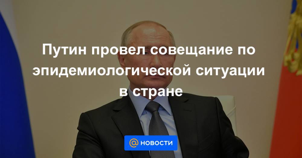 Путин провел совещание по эпидемиологической ситуации в стране - news.mail.ru - Россия