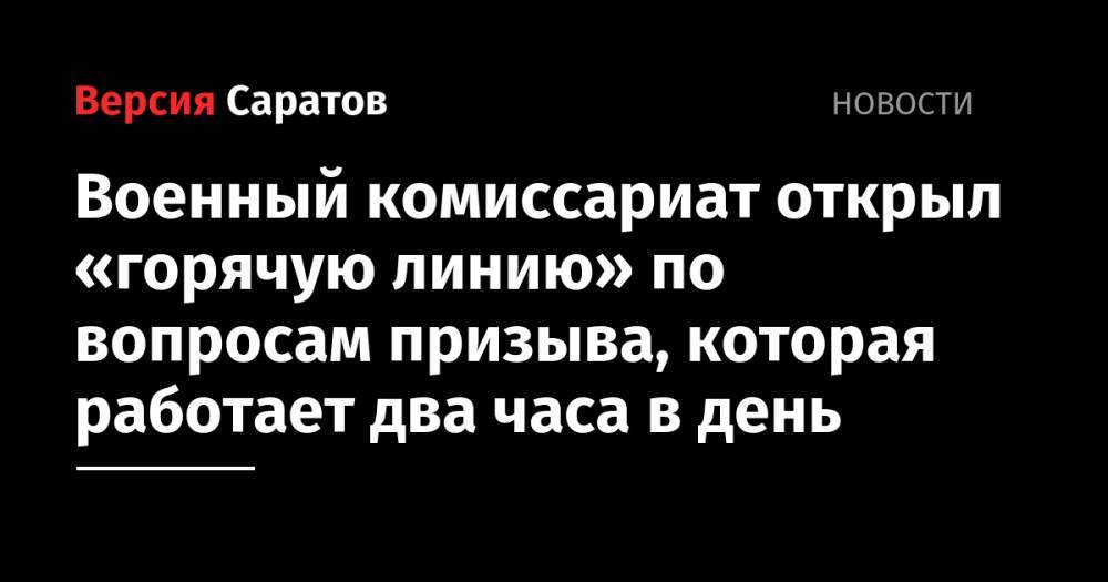 Военный комиссариат открыл «горячую линию» по вопросам призыва, которая работает два часа в день - nversia.ru