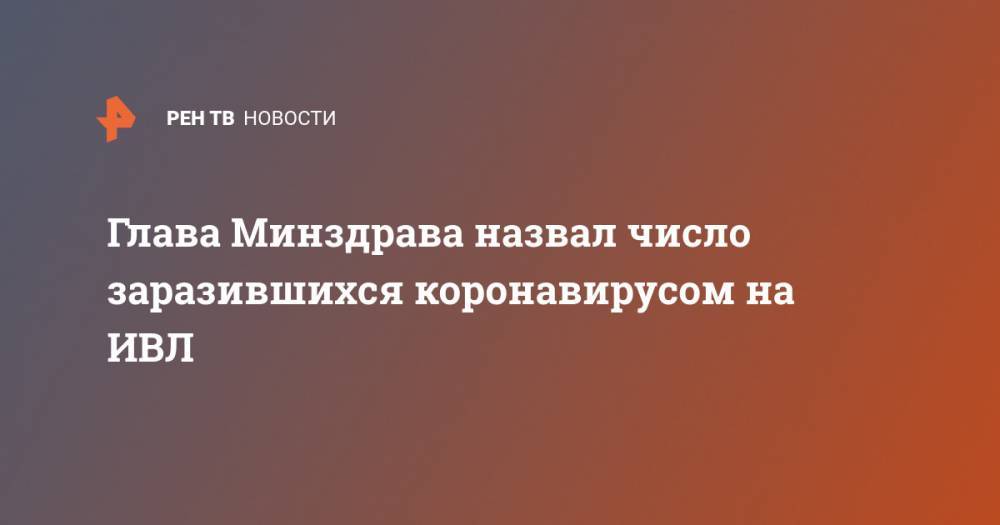 Михаил Мурашко - Глава Минздрава назвал число заразившихся коронавирусом на ИВЛ - ren.tv - Россия
