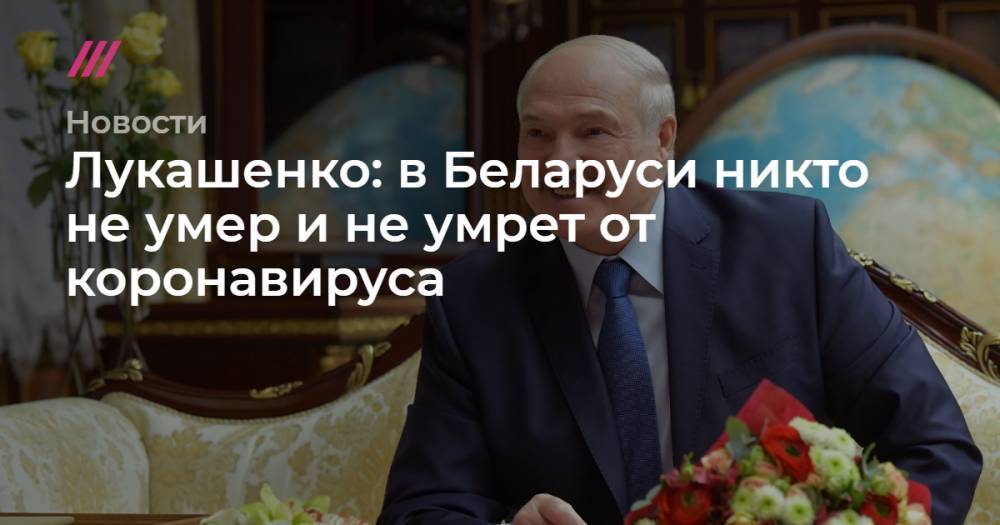 Лукашенко: в Беларуси никто не умер и не умрет от коронавируса - tvrain.ru - Белоруссия