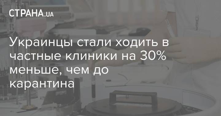 Украинцы стали ходить в частные клиники на 30% меньше, чем до карантина - strana.ua - Украина