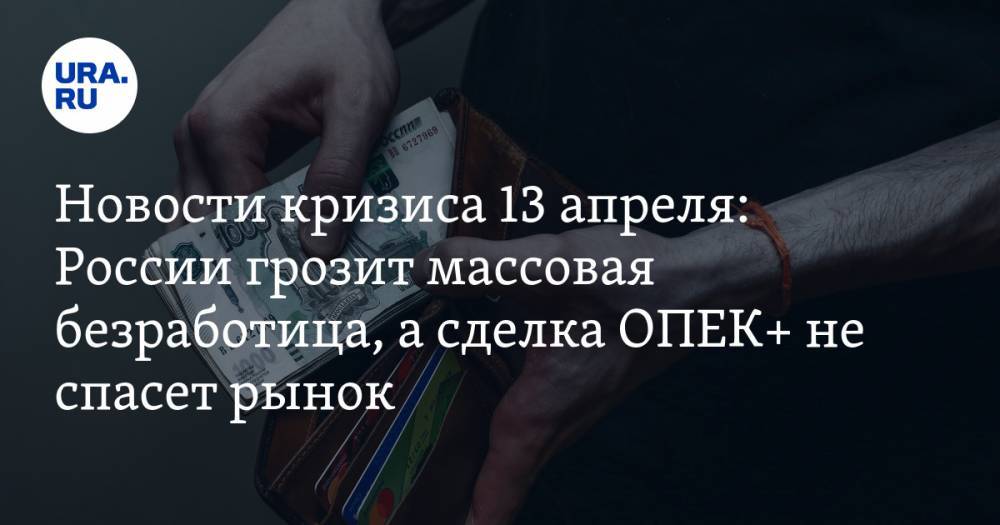 Новости кризиса 13 апреля: России грозит массовая безработица, а сделка ОПЕК+ не спасет рынок - ura.news - Россия