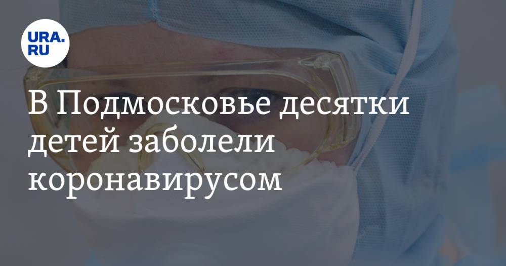 В Подмосковье десятки детей заболели коронавирусом - ura.news - Московская обл.