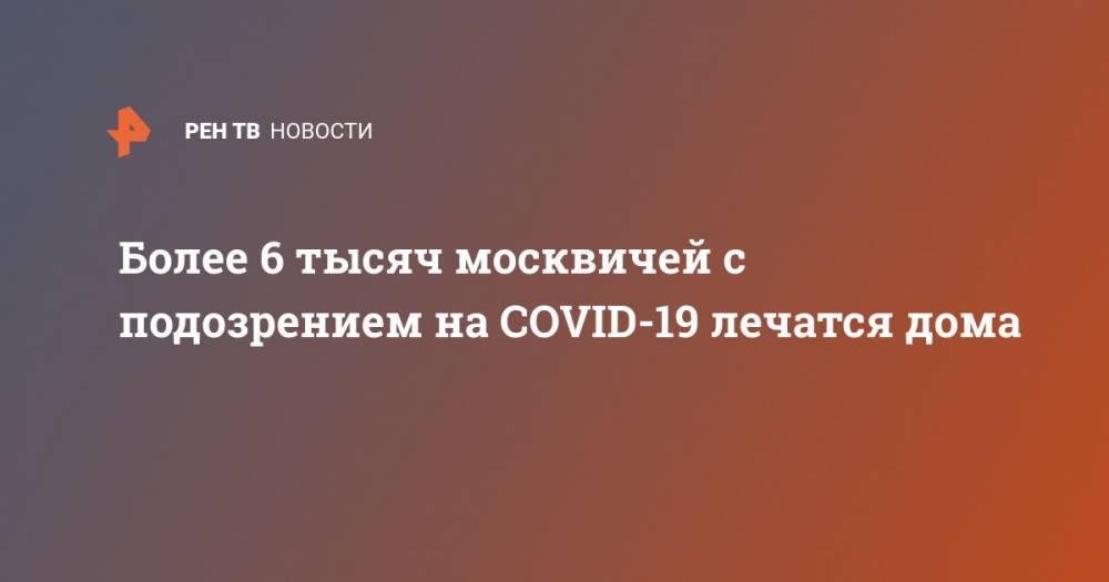 Более 6 тысяч москвичей с подозрением на COVID-19 лечатся дома - ren.tv - Москва