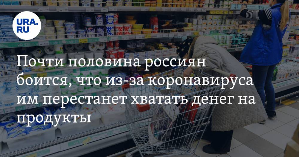 Почти половина россиян боится, что из-за коронавируса им перестанет хватать денег на продукты - ura.news