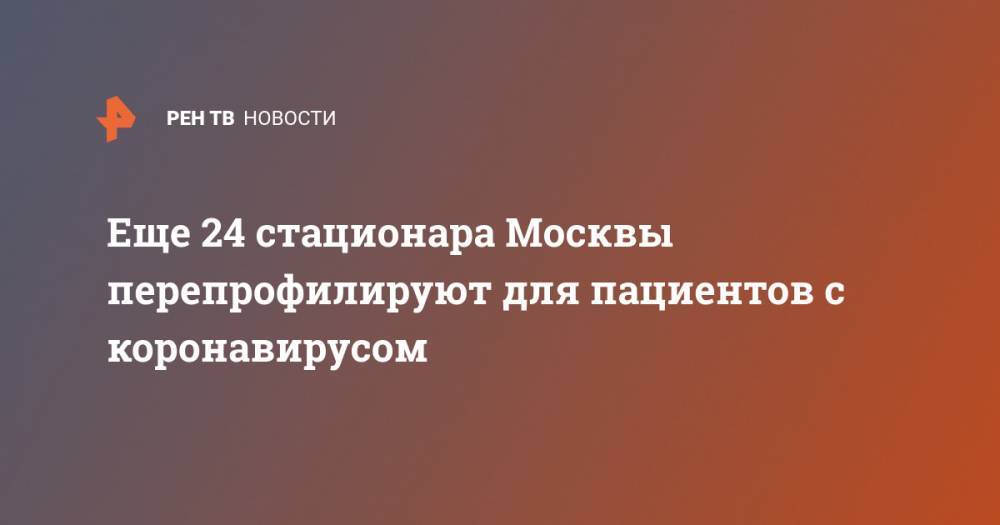 Еще 24 стационара Москвы перепрофилируют для пациентов с коронавирусом - ren.tv - Москва