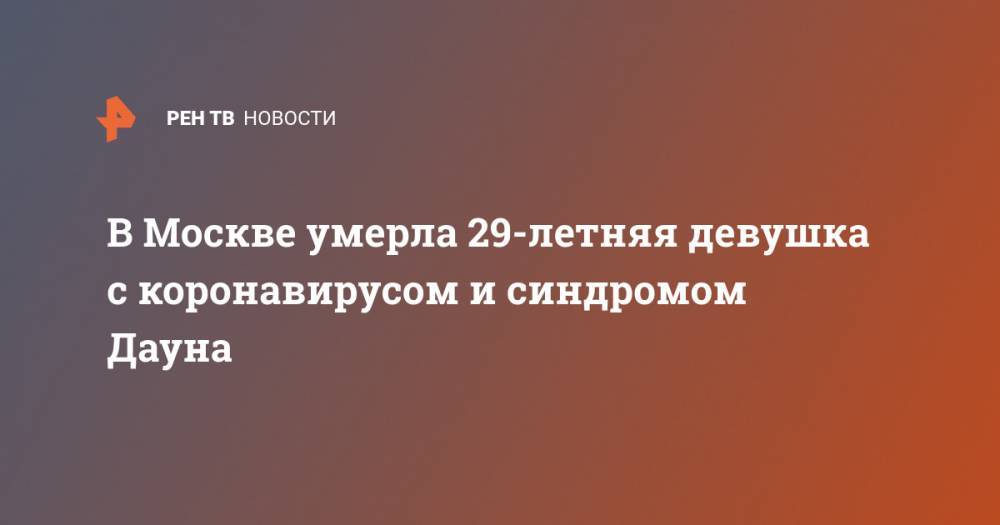 В Москве умерла 29-летняя девушка с коронавирусом и синдромом Дауна - ren.tv - Москва