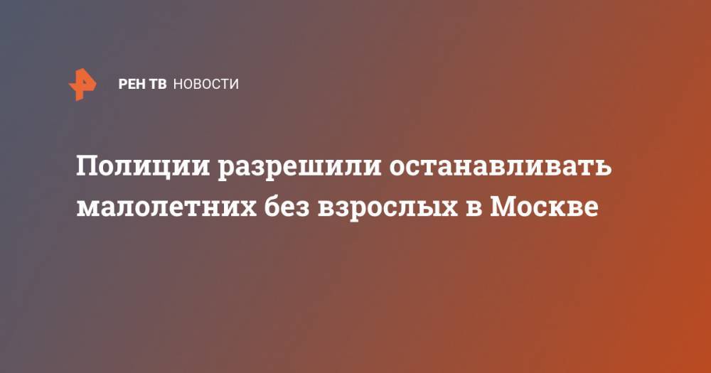 Евгений Данчиков - Полиции разрешили останавливать малолетних без взрослых в Москве - ren.tv - Москва