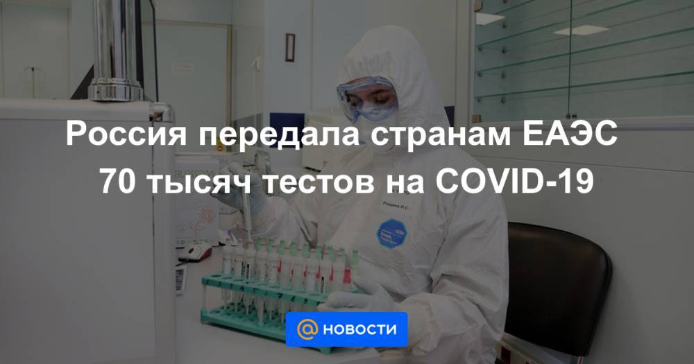Россия передала странам ЕАЭС 70 тысяч тестов на COVID-19 - news.mail.ru - Россия - Киргизия - Белоруссия - Казахстан - Армения