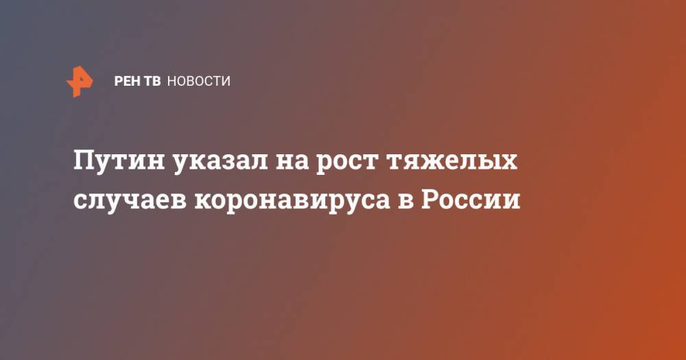 Владимир Путин - Путин указал на рост тяжелых случаев коронавируса в России - ren.tv - Россия