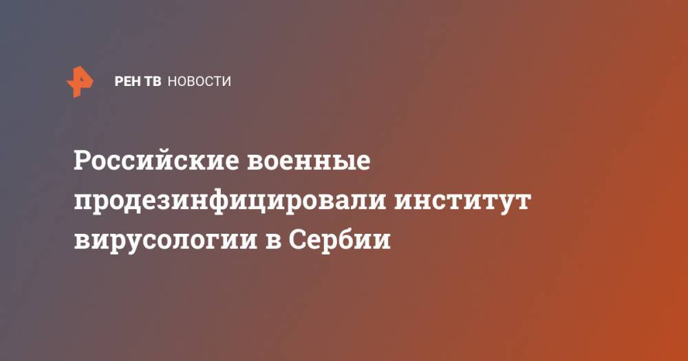 Российские военные продезинфицировали институт вирусологии в Сербии - ren.tv - Россия - Сербия - Ниши - Чуприя
