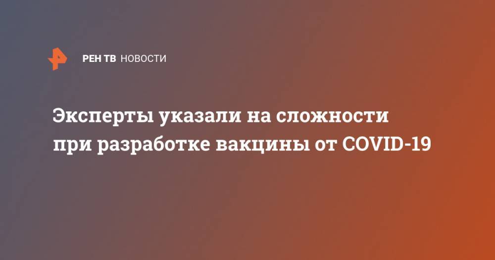 Эксперты указали на сложности при разработке вакцины от COVID-19 - ren.tv - Россия