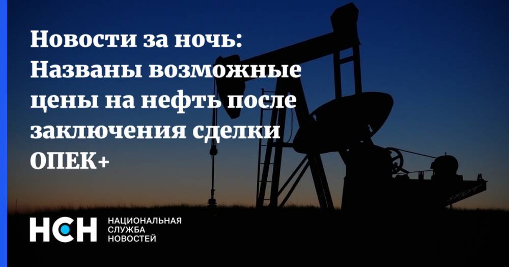 Александр Дюков - Новости за ночь: Названы возможные цены на нефть после заключения сделки ОПЕК+ - nsn.fm