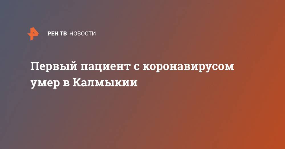 Юрий Кикенов - Первый пациент с коронавирусом умер в Калмыкии - ren.tv - Россия - республика Калмыкия