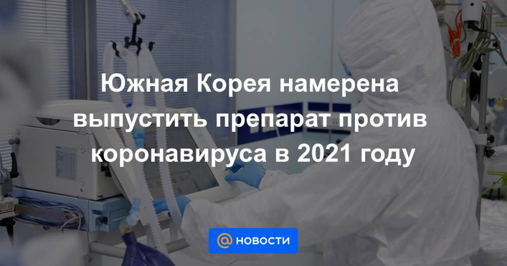 Южная Корея намерена выпустить препарат против коронавируса в 2021 году - news.mail.ru - Южная Корея