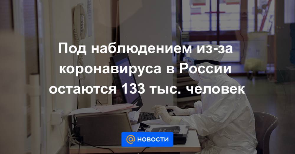 Под наблюдением из-за коронавируса в России остаются 133 тыс. человек - news.mail.ru - Россия - Москва