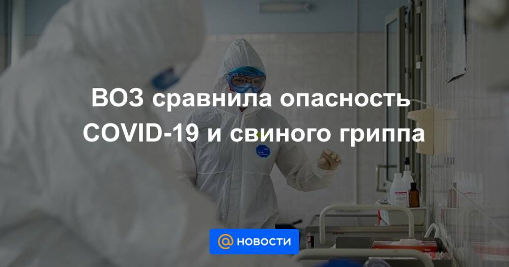 ВОЗ сравнила опасность COVID-19 и свиного гриппа - news.mail.ru