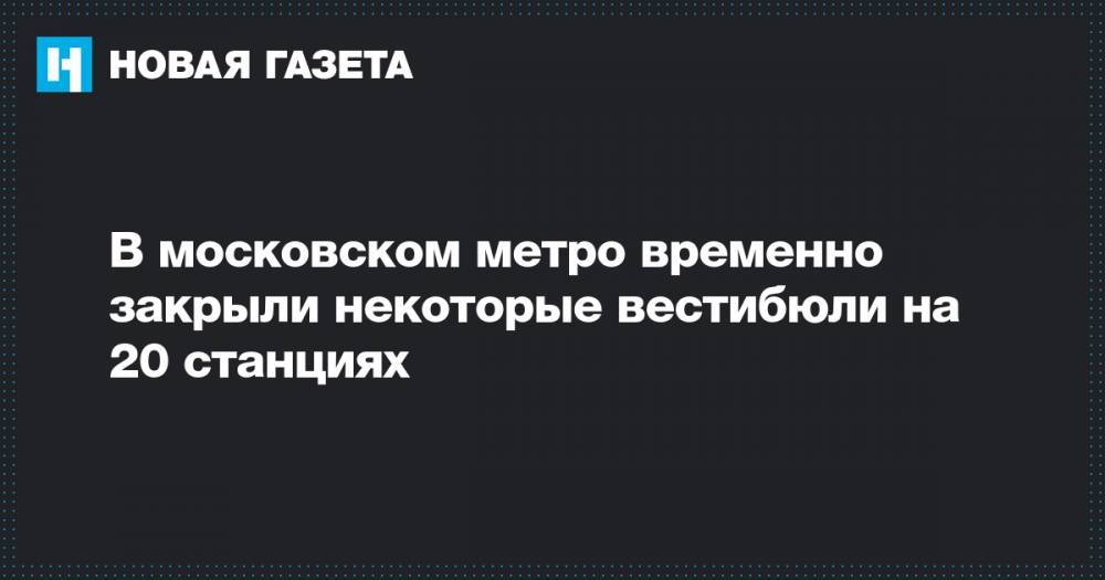 В московском метро временно закрыли некоторые вестибюли на 20 станциях - novayagazeta.ru