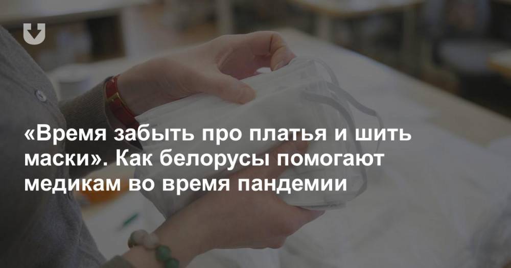 «Время забыть про платья и шить маски». Как белорусы помогают медикам во время пандемии - news.tut.by
