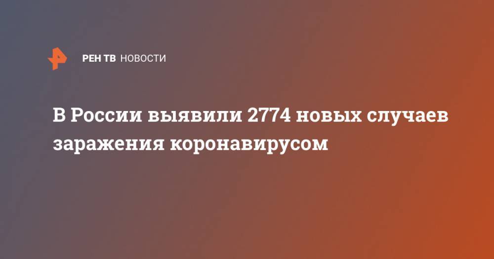 В России выявили 2774 новых случаев заражения коронавирусом - ren.tv - Россия