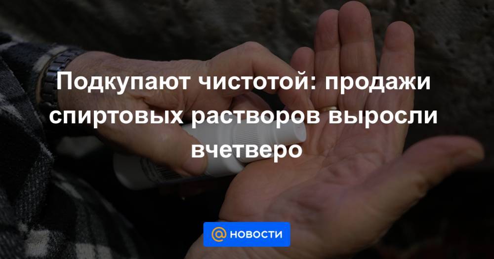 Подкупают чистотой: продажи спиртовых растворов выросли вчетверо - news.mail.ru