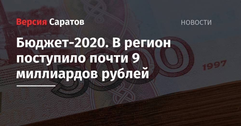 Бюджет-2020. В регион поступило почти 9 миллиардов рублей - nversia.ru - Саратовская обл.