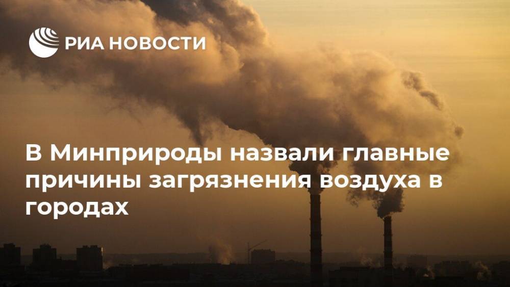 В Минприроды назвали главные причины загрязнения воздуха в городах - ria.ru - Россия - Москва - Красноярск - Липецк - Магнитогорск - Братск